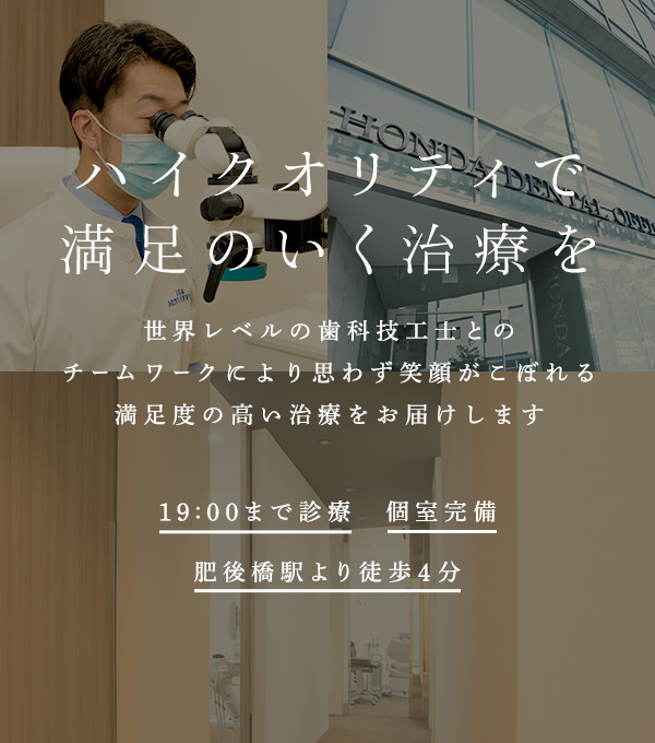 ハイクオリティで満足のいく治療を 世界レベルの歯科技工士とのチームワークにより思わず笑顔がこぼれる満足度の高い治療をお届けします 19:00まで診療 肥後橋駅より徒歩4分 個室完備